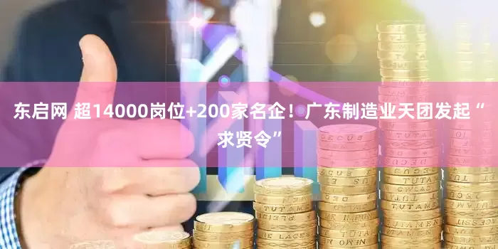 东启网 超14000岗位+200家名企！广东制造业天团发起“求贤令”