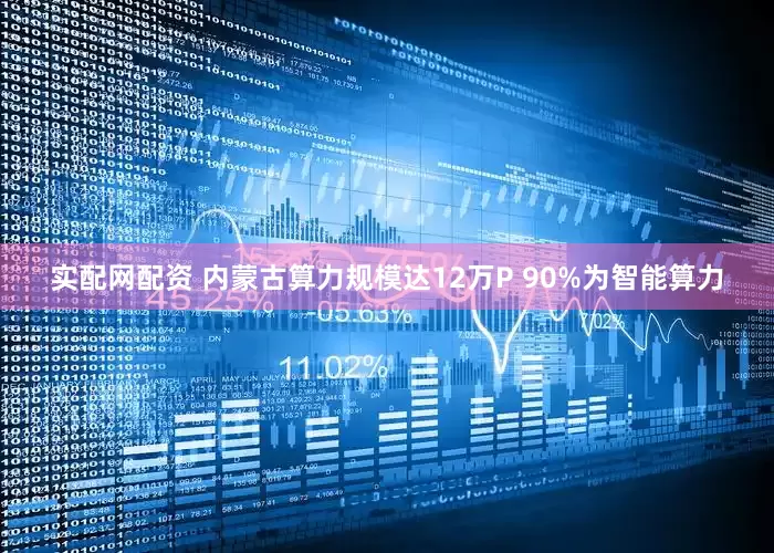 实配网配资 内蒙古算力规模达12万P 90%为智能算力