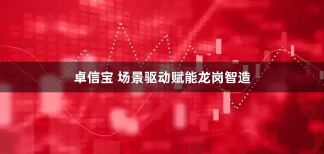 卓信宝 场景驱动赋能龙岗智造