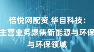 倍悦网配资 华自科技：公司主营业务聚焦新能源与环保领域