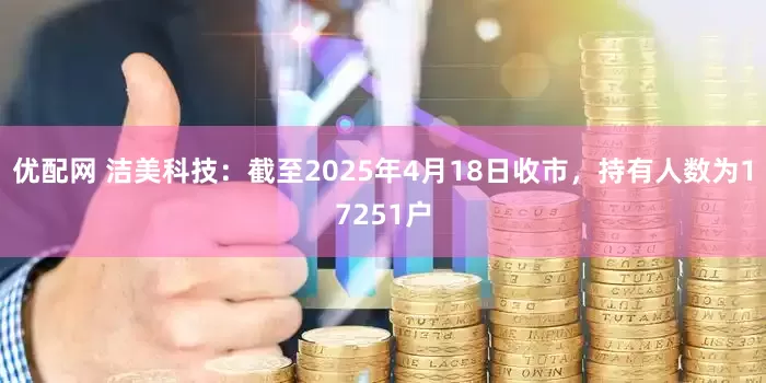 优配网 洁美科技：截至2025年4月18日收市，持有人数为17251户