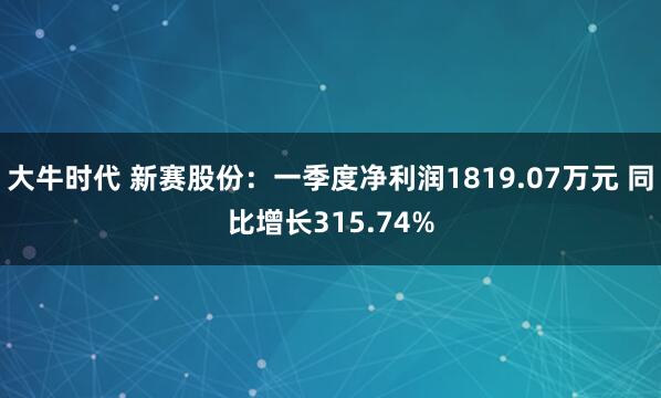 大牛时代 新赛股份：一季度净利润1819.07万元 同比增长315.74%