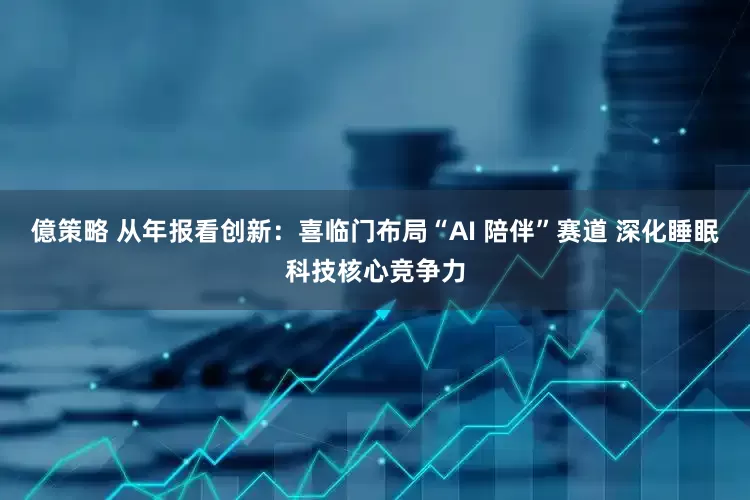 億策略 从年报看创新：喜临门布局“AI 陪伴”赛道 深化睡眠科技核心竞争力