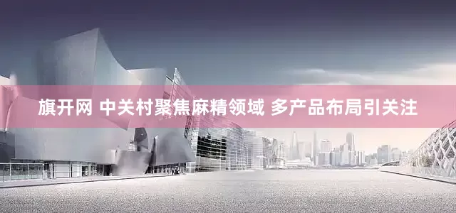 旗开网 中关村聚焦麻精领域 多产品布局引关注