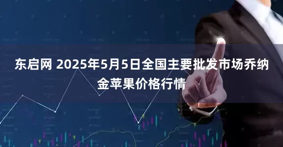 东启网 2025年5月5日全国主要批发市场乔纳金苹果价格行情