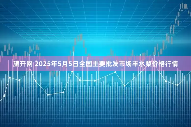 旗开网 2025年5月5日全国主要批发市场丰水梨价格行情