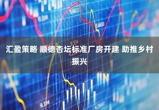 汇盈策略 顺德杏坛标准厂房开建 助推乡村振兴