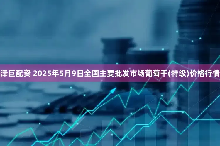 泽巨配资 2025年5月9日全国主要批发市场葡萄干(特级)价格行情