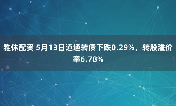 雅休配资 5月13日道通转债下跌0.29%，转股溢价率6.78%