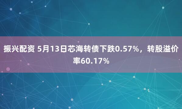 振兴配资 5月13日芯海转债下跌0.57%，转股溢价率60.17%