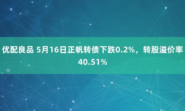 优配良品 5月16日正帆转债下跌0.2%，转股溢价率40.51%