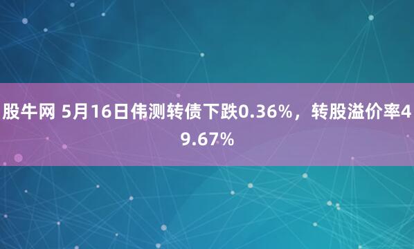 股牛网 5月16日伟测转债下跌0.36%，转股溢价率49.67%