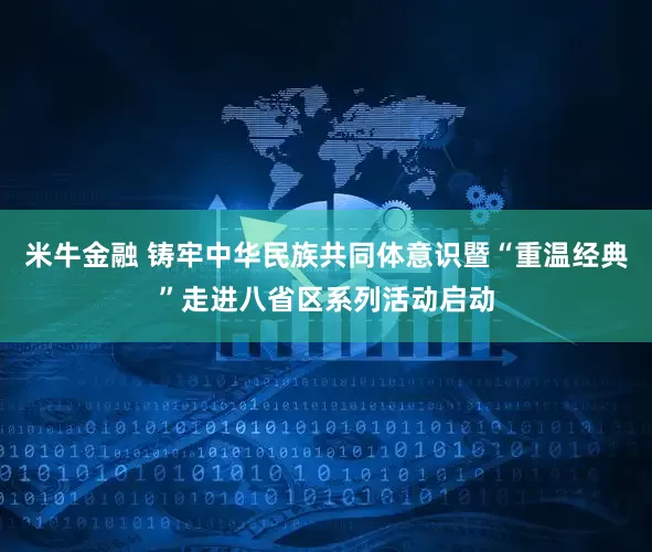 米牛金融 铸牢中华民族共同体意识暨“重温经典”走进八省区系列活动启动