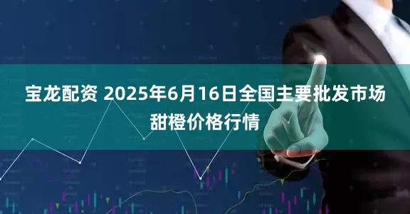 宝龙配资 2025年6月16日全国主要批发市场甜橙价格行情
