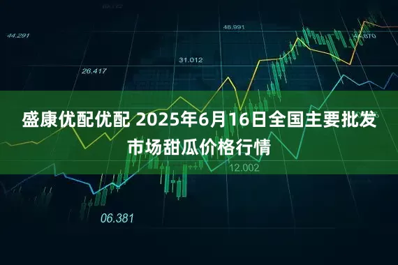 盛康优配优配 2025年6月16日全国主要批发市场甜瓜价格行情