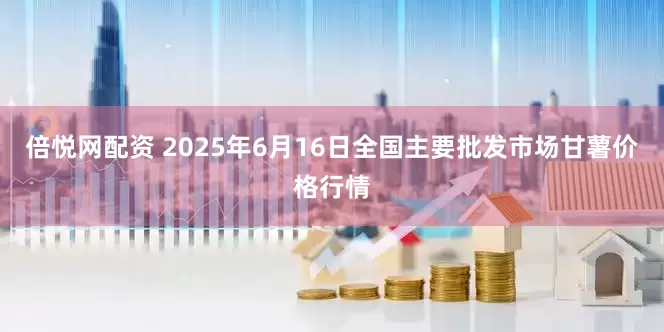 倍悦网配资 2025年6月16日全国主要批发市场甘薯价格行情