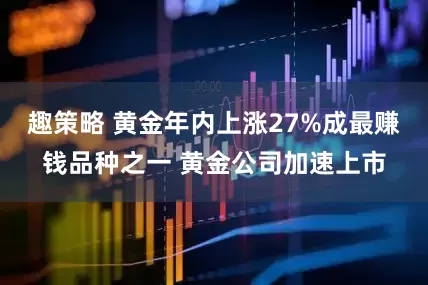 趣策略 黄金年内上涨27%成最赚钱品种之一 黄金公司加速上市