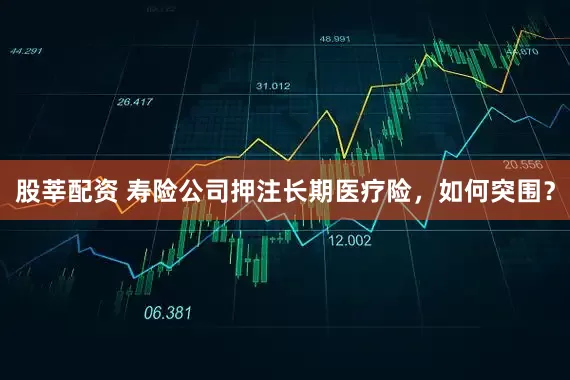 股莘配资 寿险公司押注长期医疗险，如何突围？