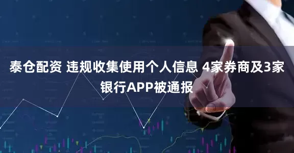 泰仓配资 违规收集使用个人信息 4家券商及3家银行APP被通报
