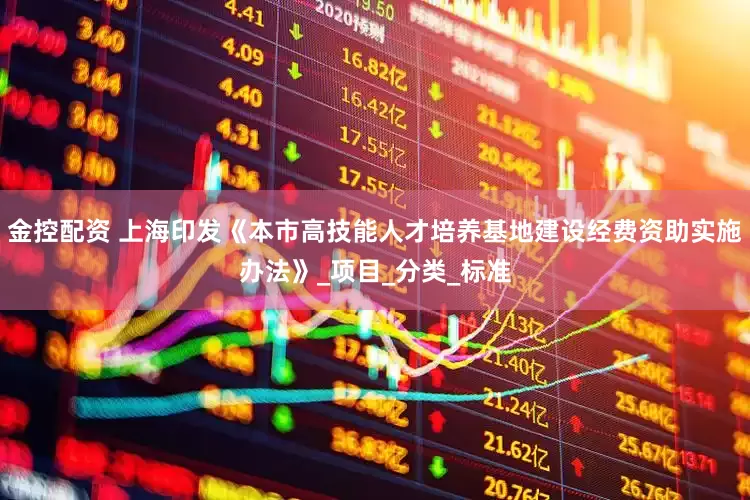 金控配资 上海印发《本市高技能人才培养基地建设经费资助实施办法》_项目_分类_标准