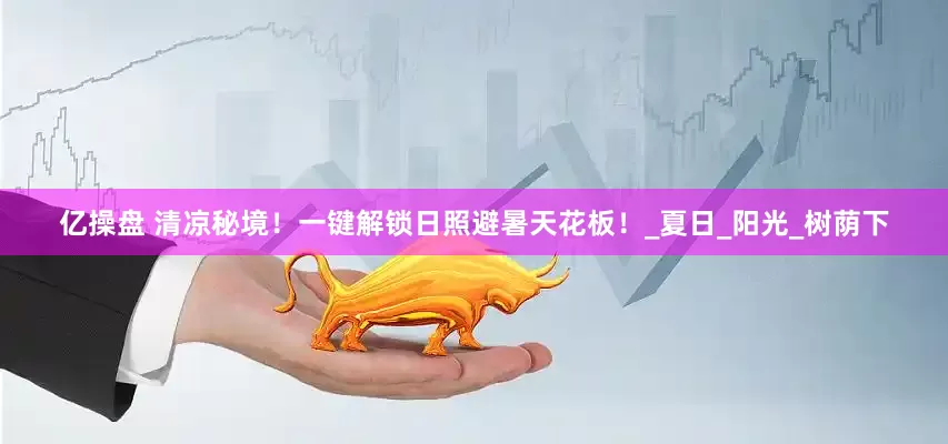 亿操盘 清凉秘境！一键解锁日照避暑天花板！_夏日_阳光_树荫下