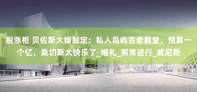 股涨柜 贝佐斯大婚敲定：私人岛屿古老教堂，预算一个亿，桑切斯太快乐了_婚礼_照常进行_威尼斯