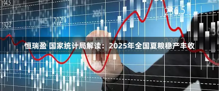 恒瑞盈 国家统计局解读：2025年全国夏粮稳产丰收