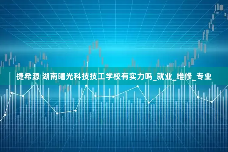 捷希源 湖南曙光科技技工学校有实力吗_就业_维修_专业
