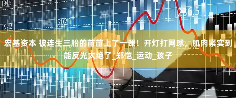 宏基资本 被连生三胎的苗苗上了一课！开灯打网球，肌肉紧实到能反光太绝了_郑恺_运动_孩子