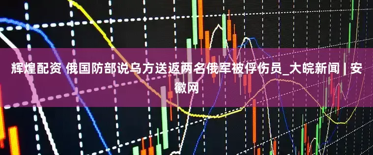 辉煌配资 俄国防部说乌方送返两名俄军被俘伤员_大皖新闻 | 安徽网