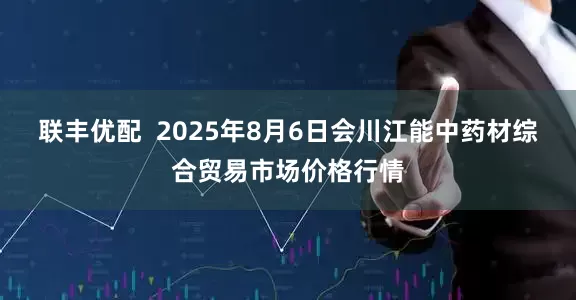 联丰优配 2025年8月6日会川江能中药材综合贸易市场价格行情