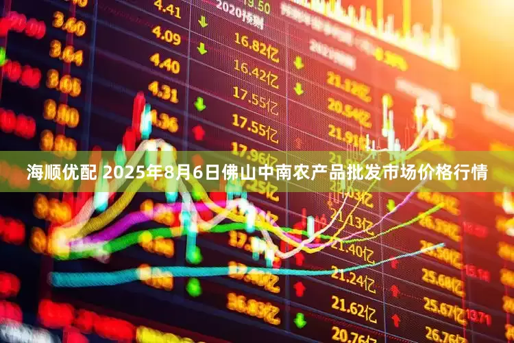 海顺优配 2025年8月6日佛山中南农产品批发市场价格行情