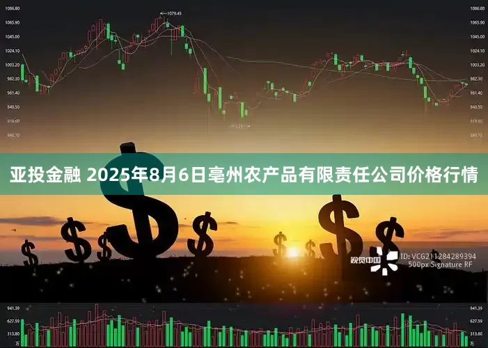 亚投金融 2025年8月6日亳州农产品有限责任公司价格行情