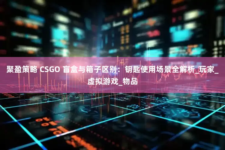 聚盈策略 CSGO 盲盒与箱子区别：钥匙使用场景全解析_玩家_虚拟游戏_物品