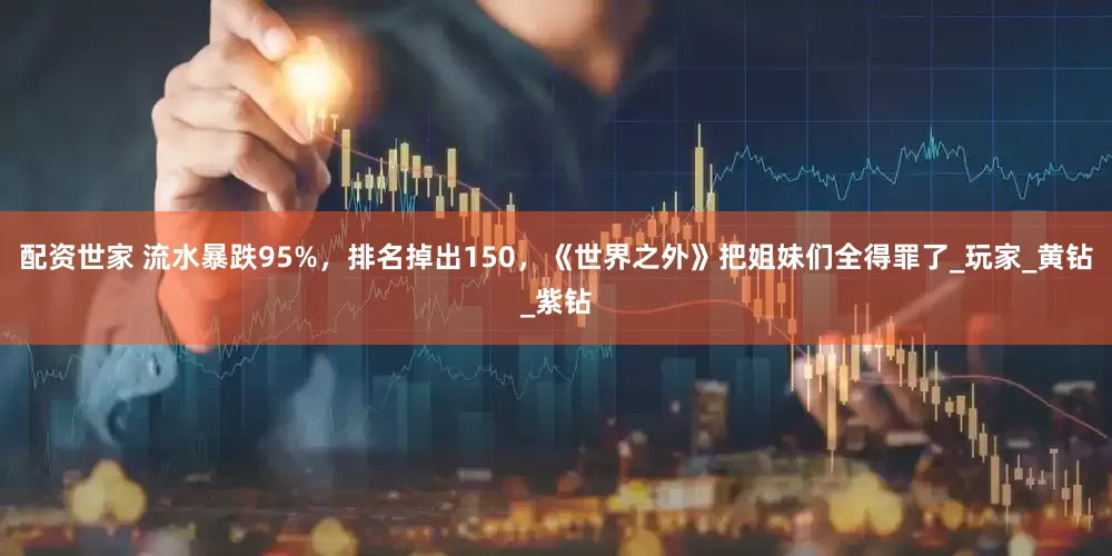 配资世家 流水暴跌95%，排名掉出150，《世界之外》把姐妹们全得罪了_玩家_黄钻_紫钻