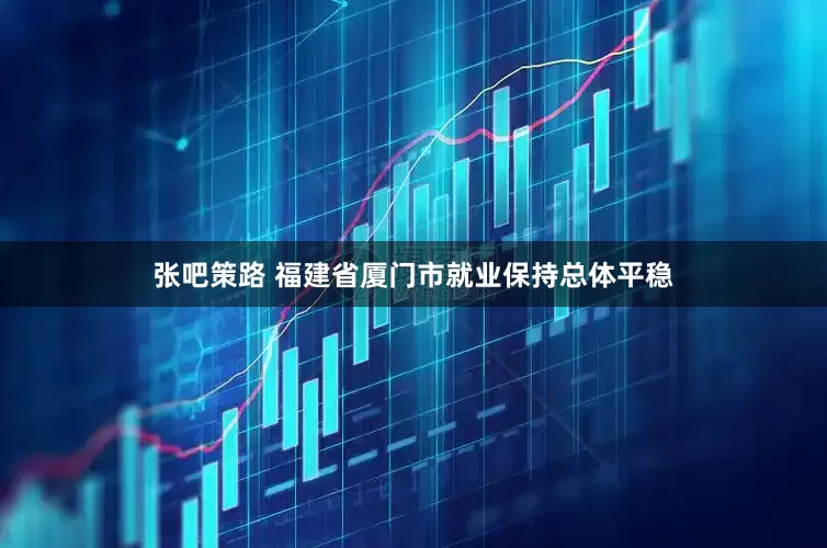 张吧策路 福建省厦门市就业保持总体平稳