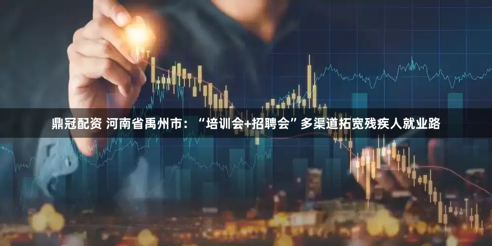 鼎冠配资 河南省禹州市：“培训会+招聘会”多渠道拓宽残疾人就业路