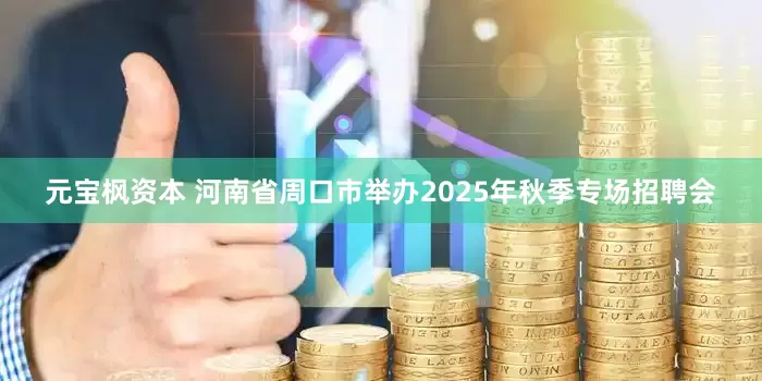 元宝枫资本 河南省周口市举办2025年秋季专场招聘会