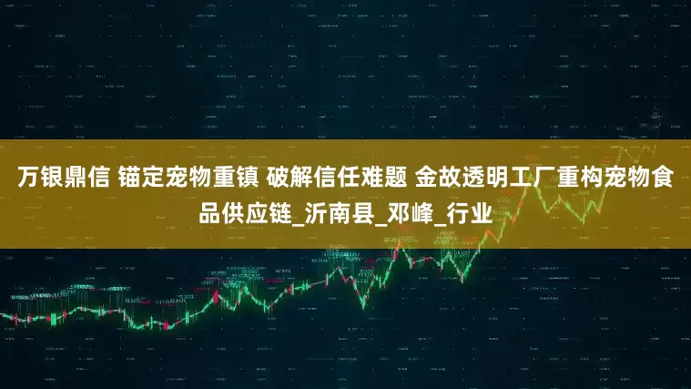 万银鼎信 锚定宠物重镇 破解信任难题 金故透明工厂重构宠物食品供应链_沂南县_邓峰_行业