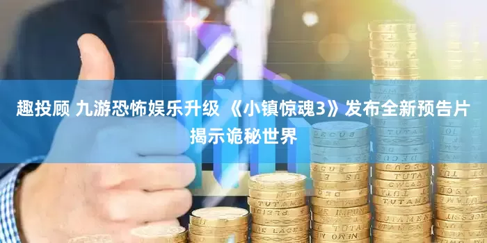 趣投顾 九游恐怖娱乐升级 《小镇惊魂3》发布全新预告片揭示诡秘世界