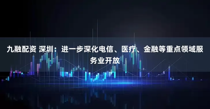九融配资 深圳：进一步深化电信、医疗、金融等重点领域服务业开放