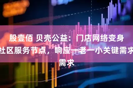 股壹佰 贝壳公益：门店网络变身社区服务节点，响应一老一小关键需求