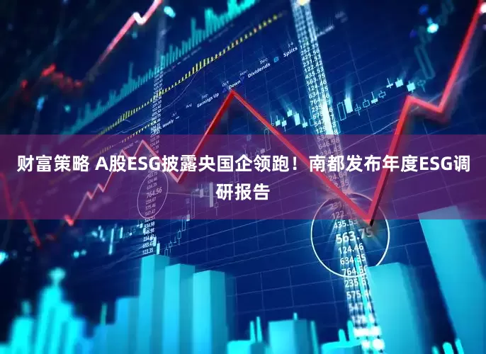 财富策略 A股ESG披露央国企领跑！南都发布年度ESG调研报告
