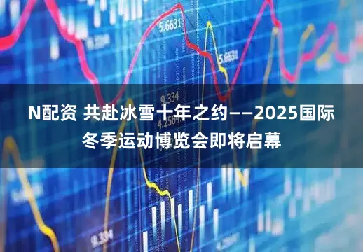 N配资 共赴冰雪十年之约——2025国际冬季运动博览会即将启幕