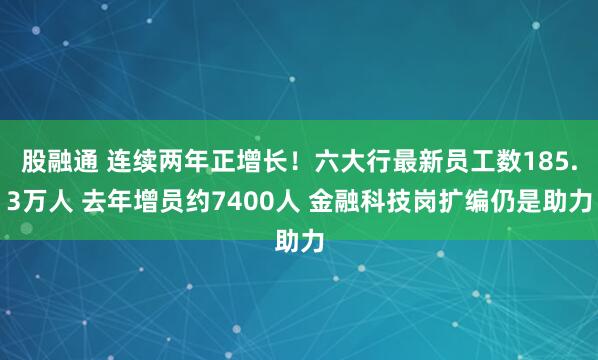 股融通 连续两年正增长！六大行最新员工数185.3万人 去年增员约7400人 金融科技岗扩编仍是助力