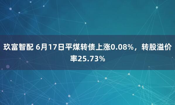 玖富智配 6月17日平煤转债上涨0.08%,转股溢价率25.73%