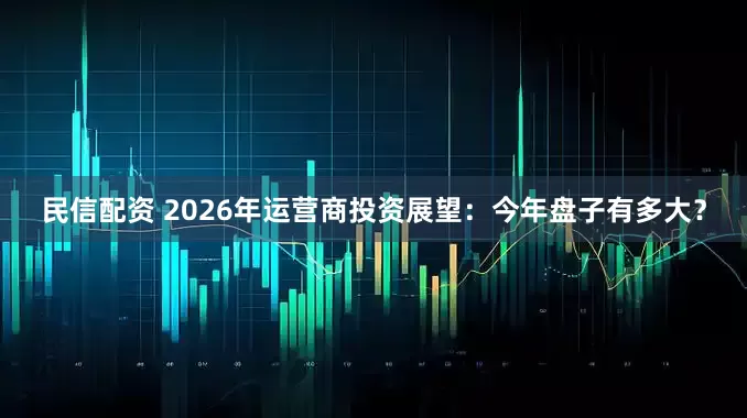 民信配资 2026年运营商投资展望：今年盘子有多大？