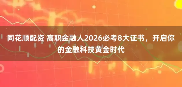 同花顺配资 高职金融人2026必考8大证书，开启你的金融科技黄金时代