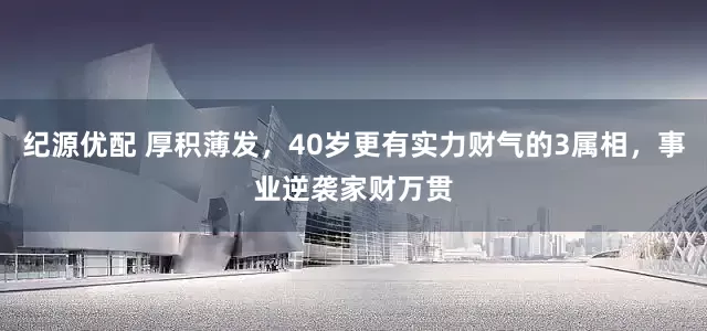 纪源优配 厚积薄发，40岁更有实力财气的3属相，事业逆袭家财万贯