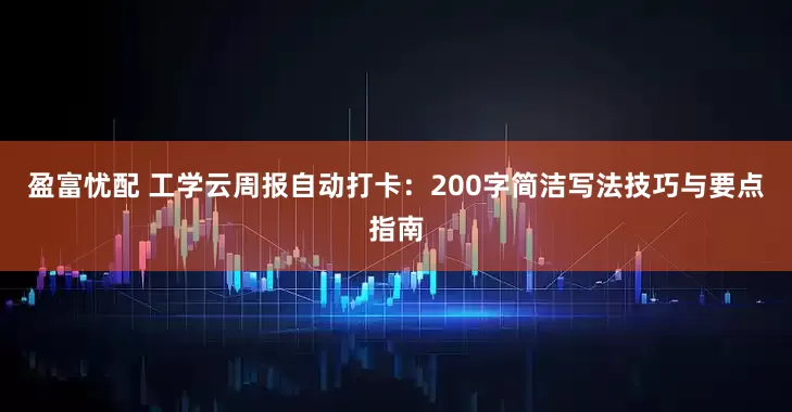 盈富忧配 工学云周报自动打卡：200字简洁写法技巧与要点指南